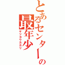 とあるセンターの最年少（ザツヨウカカリ）