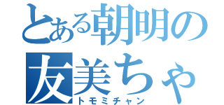 とある朝明の友美ちゃん（トモミチャン）
