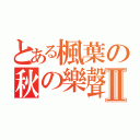 とある楓葉の秋の樂聲 Ⅱ（）