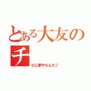 とある大友のチ（ビに夢中なんだ♪）