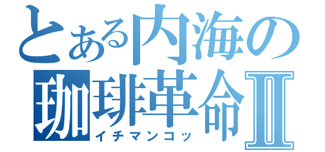 とある内海の珈琲革命Ⅱ（イチマンコッ）