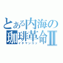 とある内海の珈琲革命Ⅱ（イチマンコッ）