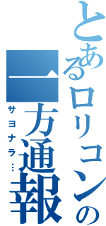 とあるロリコンの一方通報（サヨナラ…）