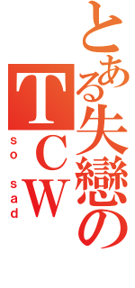 とある失戀のＴＣＷⅡ（ｓｏ ｓａｄ）