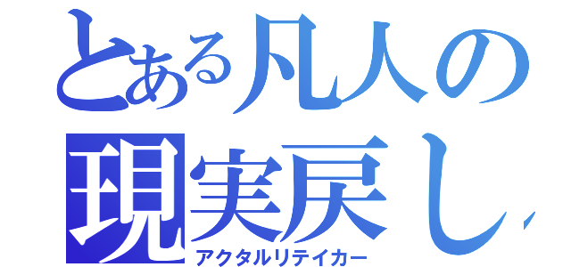 とある凡人の現実戻し（アクタルリテイカー）