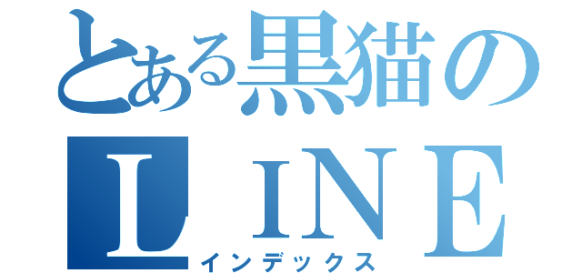 とある黒猫のＬＩＮＥブログ（インデックス）