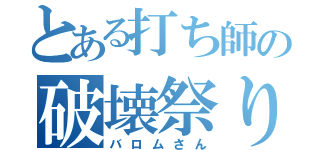 とある打ち師の破壊祭り（バロムさん）