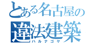 とある名古屋の違法建築（ハルナゴヤ）