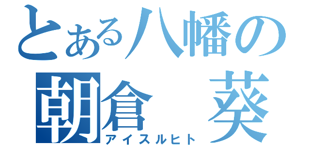 とある八幡の朝倉　葵（アイスルヒト）