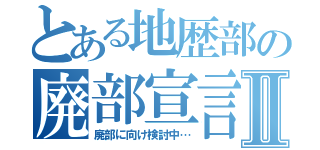 とある地歴部の廃部宣言Ⅱ（廃部に向け検討中…）