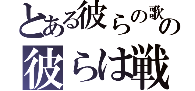 とある彼らの歌を信じての彼らは戦った（）