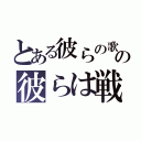 とある彼らの歌を信じての彼らは戦った（）