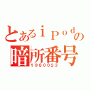 とあるｉＰｏｄの暗所番号（１９８００２３）