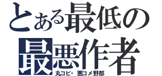 とある最低の最悪作者（丸コピ・悪コメ野郎）