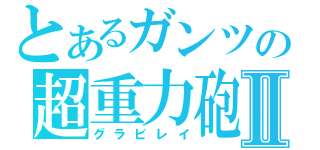 とあるガンツの超重力砲Ⅱ（グラビレイ）