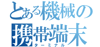 とある機械の携帯端末（ターミナル）