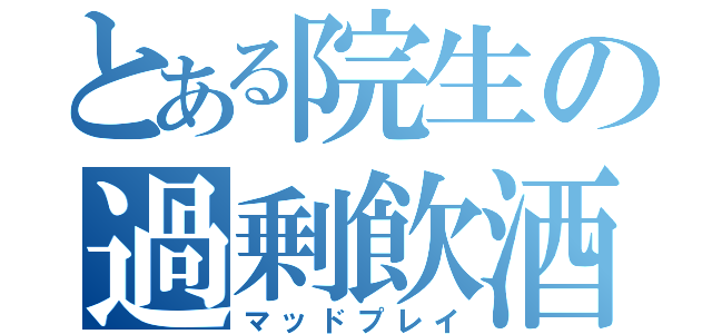 とある院生の過剰飲酒（マッドプレイ）