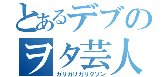 とあるデブのヲタ芸人（ガリガリガリクソン）