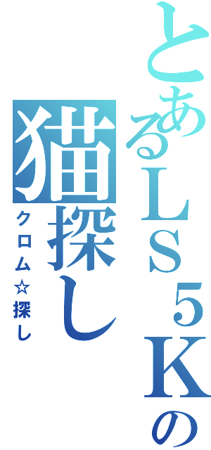 とあるＬＳ５Ｋの猫探し（クロム☆探し）