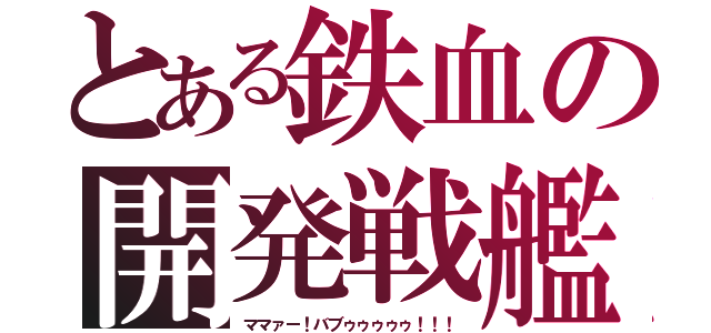 とある鉄血の開発戦艦（ママァー！バブゥゥゥゥゥ！！！）