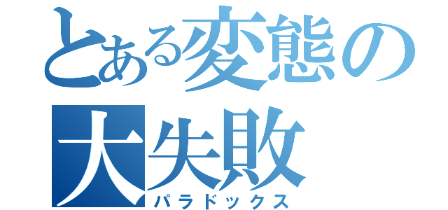 とある変態の大失敗（パラドックス）