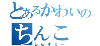 とあるかわいのちんこ（しらすぅー）