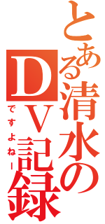 とある清水のＤＶ記録（ですよねー）