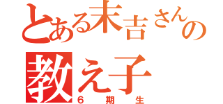 とある末吉さんの教え子（６期生）