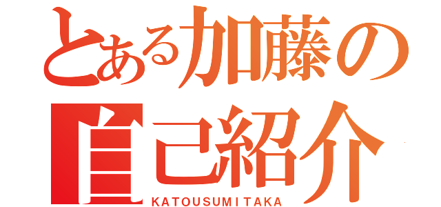 とある加藤の自己紹介（ＫＡＴＯＵＳＵＭＩＴＡＫＡ）