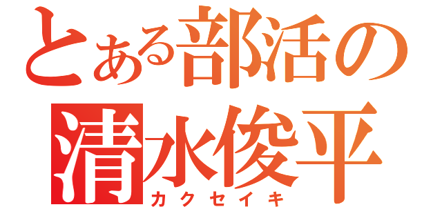 とある部活の清水俊平（カクセイキ）