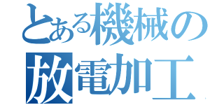 とある機械の放電加工（）