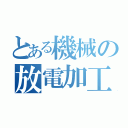 とある機械の放電加工（）