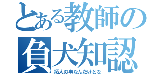 とある教師の負犬知認（拓人の事なんだけどな）