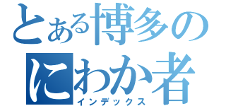 とある博多のにわか者（インデックス）