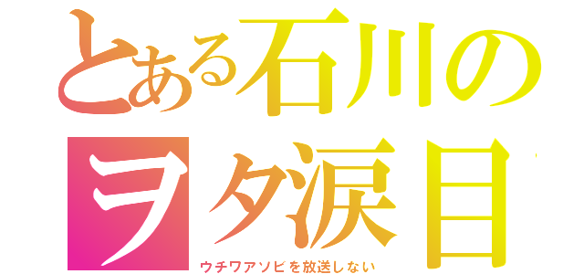 とある石川のヲタ涙目（ウチワアソビを放送しない）