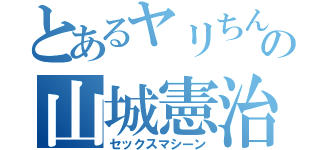 とあるヤリちんの山城憲治（セックスマシーン）