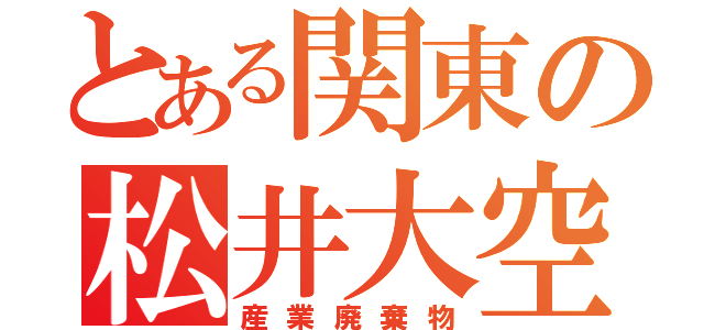 とある関東の松井大空（産業廃棄物）