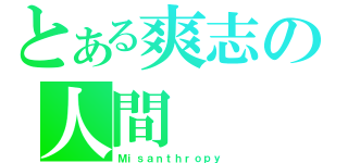 とある爽志の人間（Ｍｉｓａｎｔｈｒｏｐｙ）