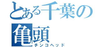 とある千葉の亀頭（チンコヘッド）