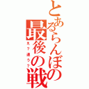 とあるらんぼの最後の戦場（え？違う？）