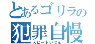 とあるゴリラの犯罪自慢（スピードいはん）