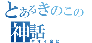 とあるきのこの神話（ヤオイ余談）