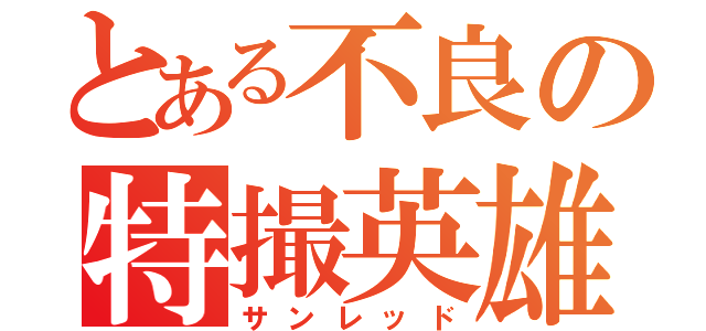 とある不良の特撮英雄（サンレッド）