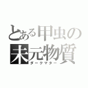 とある甲虫の未元物質（ダークマター）