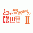 とある警察出頭の藤田晋 １１０番Ⅱ（犯罪自認 死 藤田晋  くたばれ犯罪者）