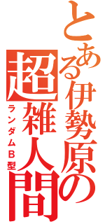 とある伊勢原の超雑人間（ランダムＢ型）