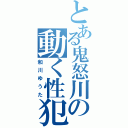 とある鬼怒川の動く性犯罪者（和川ゆうた）