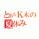 とあるＫ木の夏休み（）