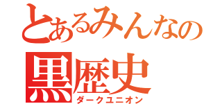 とあるみんなの黒歴史（ダークユニオン）