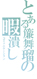 とある簾舞瑠の暇潰し（コミュニケーション）